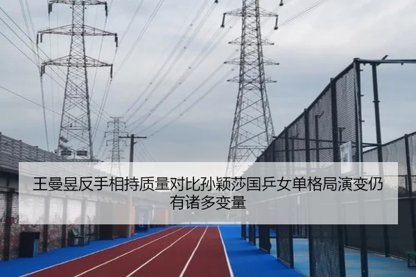 王曼昱反手相持质量对比孙颖莎国乒女单格局演变仍有诸多变量