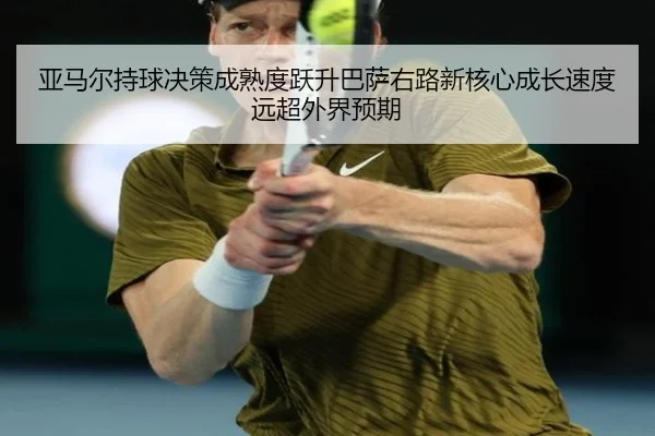 亚马尔持球决策成熟度跃升巴萨右路新核心成长速度远超外界预期