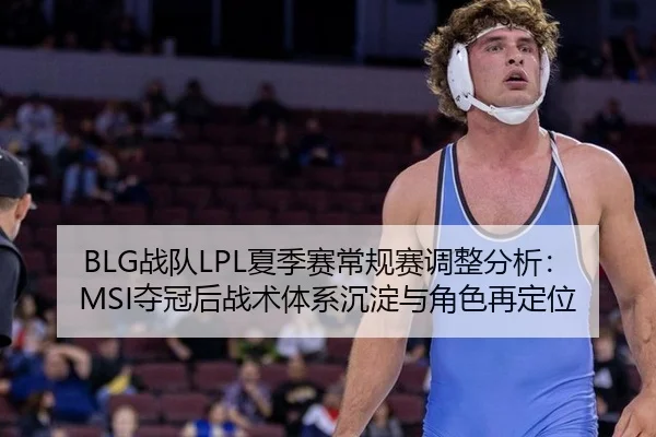 BLG战队LPL夏季赛常规赛调整分析：MSI夺冠后战术体系沉淀与角色再定位