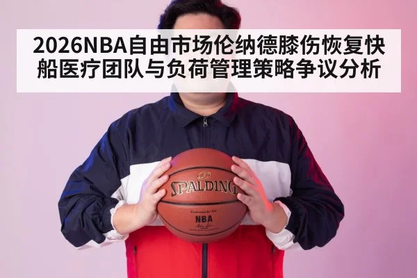2026NBA自由市场伦纳德膝伤恢复快船医疗团队与负荷管理策略争议分析