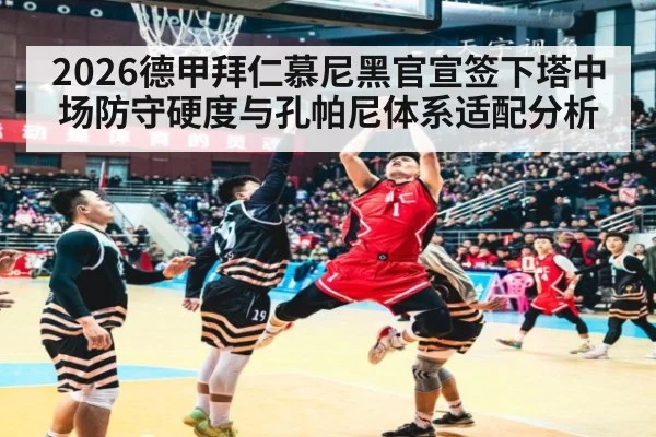 2026德甲拜仁慕尼黑官宣签下塔中场防守硬度与孔帕尼体系适配分析