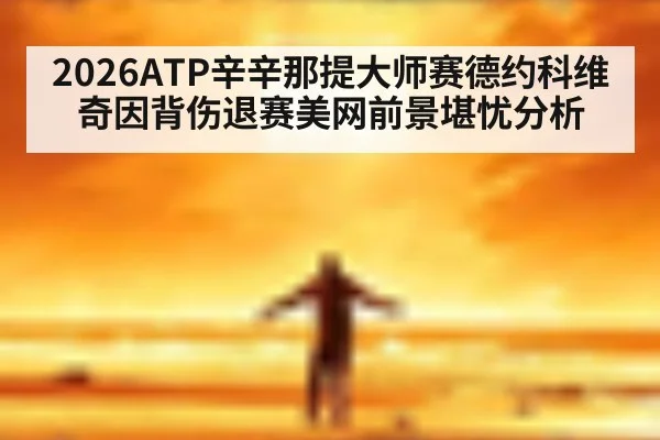 2026ATP辛辛那提大师赛德约科维奇因背伤退赛美网前景堪忧分析