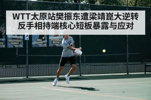 WTT太原站樊振东遭梁靖崑大逆转 反手相持端核心短板暴露与应对