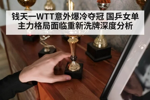钱天一WTT意外爆冷夺冠 国乒女单主力格局面临重新洗牌深度分析