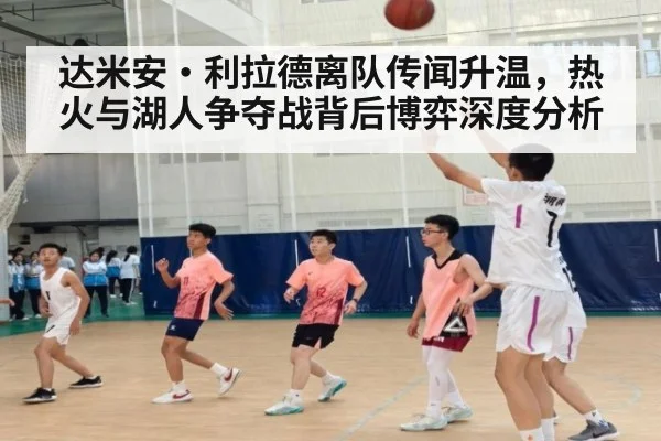 达米安·利拉德离队传闻升温，热火与湖人争夺战背后博弈深度分析