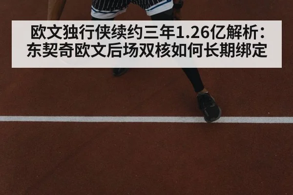 欧文独行侠续约三年1.26亿解析：东契奇欧文后场双核如何长期绑定