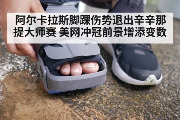 阿尔卡拉斯脚踝伤势退出辛辛那提大师赛 美网冲冠前景增添变数