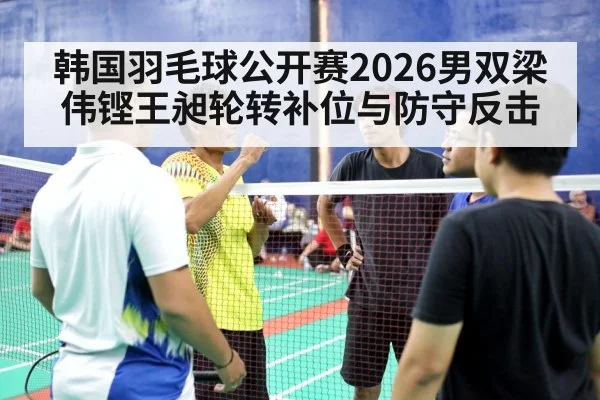 韩国羽毛球公开赛2026男双梁伟铿王昶轮转补位与防守反击
