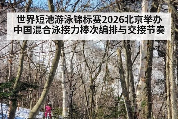 世界短池游泳锦标赛2026北京举办 中国混合泳接力棒次编排与交接节奏