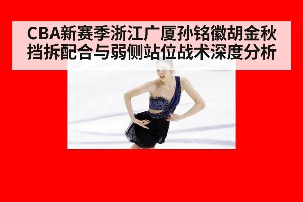 CBA新赛季浙江广厦孙铭徽胡金秋挡拆配合与弱侧站位战术深度分析