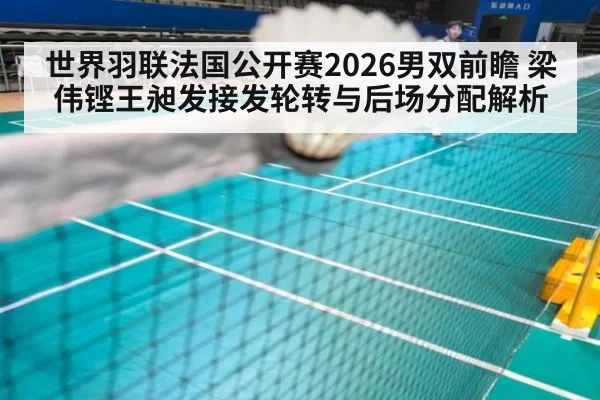 世界羽联法国公开赛2026男双前瞻 梁伟铿王昶发接发轮转与后场分配解析