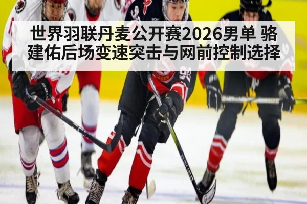 世界羽联丹麦公开赛2026男单 骆建佑后场变速突击与网前控制选择