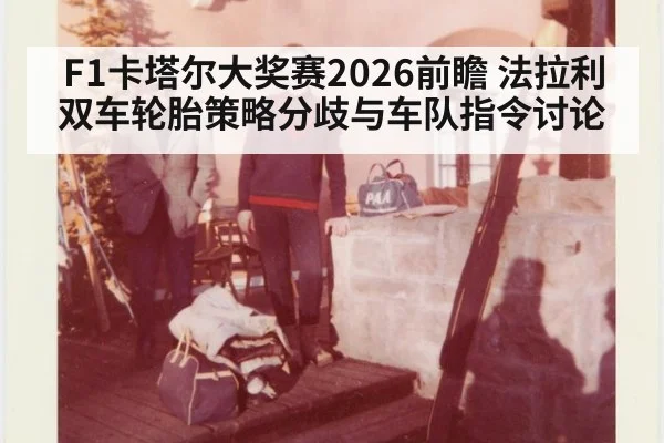 F1卡塔尔大奖赛2026前瞻 法拉利双车轮胎策略分歧与车队指令讨论
