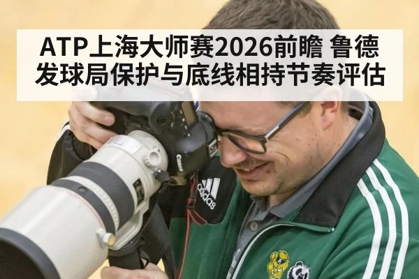 ATP上海大师赛2026前瞻 鲁德发球局保护与底线相持节奏评估