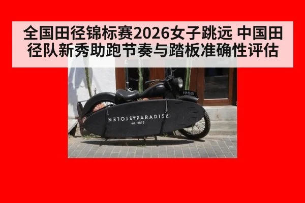 全国田径锦标赛2026女子跳远 中国田径队新秀助跑节奏与踏板准确性评估