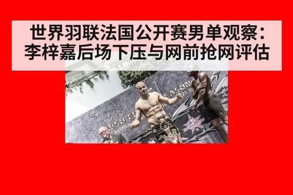 世界羽联法国公开赛男单观察：李梓嘉后场下压与网前抢网评估