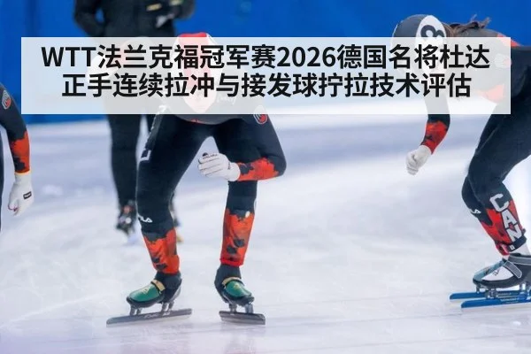 WTT法兰克福冠军赛2026德国名将杜达正手连续拉冲与接发球拧拉技术评估