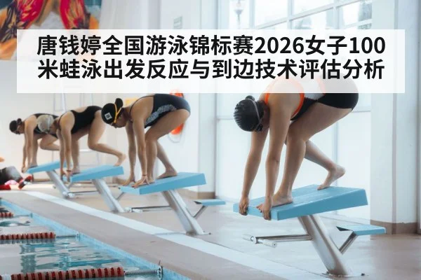 唐钱婷全国游泳锦标赛2026女子100米蛙泳出发反应与到边技术评估分析